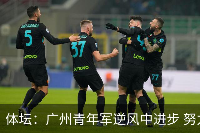 体坛：广州青年军逆风中进步 努力值得肯定