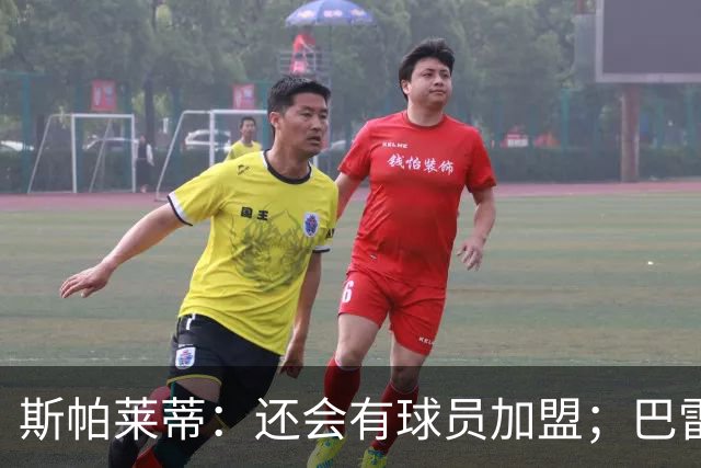 斯帕莱蒂：还会有球员加盟；巴雷西是后卫中的马拉多纳