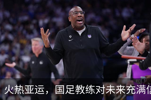 火热亚运，国足教练对未来充满信心！