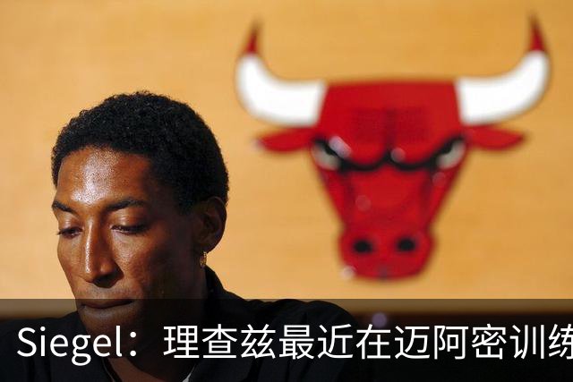 Siegel：理查兹最近在迈阿密训练 他是自由球员中最可能去热火的